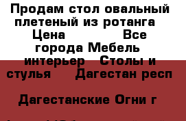 Продам стол овальный плетеный из ротанга › Цена ­ 48 650 - Все города Мебель, интерьер » Столы и стулья   . Дагестан респ.,Дагестанские Огни г.